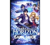 THE LEGEND OF HEROES: TRAILS BEYOND THE HORIZON GAME GUIDE: Advanced Combat Mastery, Unlock Hidden Secrets, Achieve Platinum Completion, Dominate Boss Battles, and Character Builds