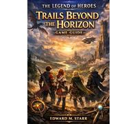 The Legend of Heroes: Trails Beyond the Horizon Game Guide: Master Every Battle, Uncover Every Secret, and Reach the True Ending