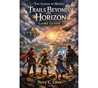 The Legend of Heroes: Trails Beyond the Horizon Game Guide: Master Every Quest, Battle, and Secret in the Ultimate Companion