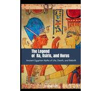 The Legend of Ra, Osiris and Horus: Ancient Egyptian Myths of Life, Death and Rebirth