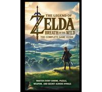 The Legend of Zelda: Breath of the Wild: The Complete Game Guide Master Every Shrine, Puzzle, Weapon, and Secret Across Hyrule