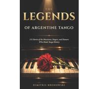The Legends of Argentine Tango: 131 stories of the musicians, singers, poets, and dancers who shaped Argentine tango
