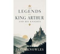The Legends of King Arthur and His Knights: Classic Tales of Camelot, Excalibur, Merlin, and the Round Table