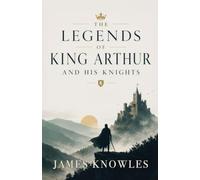 The Legends of King Arthur and His Knights: Classic Tales of Camelot, Excalibur, Merlin, and the Round Table