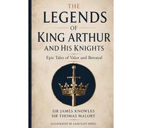 THE LEGENDS OF KING ARTHUR AND HIS KNIGHTS: Epic Tales of Valor and Betrayal