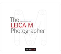 The Leica M Photographer: Photographing with Leica's Legendary Rangefinder Cameras