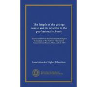 The length of the college course and its relation to the professional schools: Papers read before the Department of Higher Education of the National ... Asssociation at Boston, Mass., July 7, 1903