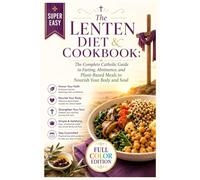 The Lenten Diet & Cookbook: The Complete Catholic Guide to Fasting, Abstinence, and Plant-Based Meals to Nourish Your Body and Soul