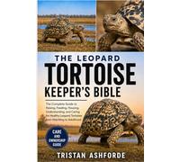 THE LEOPARD TORTOISE KEEPER'S BIBLE: The Complete Guide to Raising, Feeding, Housing, Understanding, and Caring for Healthy Leopard Tortoises from Hatchling to Adulthood