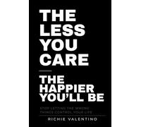 The Less You Care The Happier You'll Be: Stop Letting the Wrong Things Control Your Life