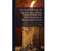 The Lesser Hours of the Day, [Ed. by A.D. Crake] From the Priest's Book of Private Devotion