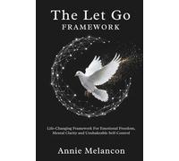 THE LET GO FRAMEWORK.: Life-Changing Framework For Emotional Freedom, Mental Clarity and Unshakable Self-Control.