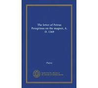 The letter of Petrus Peregrinus on the magnet, A. D. 1269