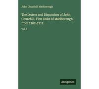 The Letters and Dispatches of John Churchill, First Duke of Marlborough, from 1702-1712: Vol. I