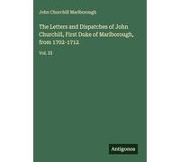 The Letters and Dispatches of John Churchill, First Duke of Marlborough, from 1702-1712: Vol. III