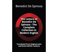 The Letters of Benedict De Spinoza - The Complete Collection in Modern English: Translated From Original Latin and Dutch (All 84+ Letters)