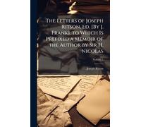 The Letters of Joseph Ritson, Ed. [By J. Frank]. to Which Is Prefixed a Memoir of the Author by Sir H. Nicolas