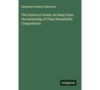 The Letters of Junius. An Essay Upon the Authorship of These Remarkable Compositions