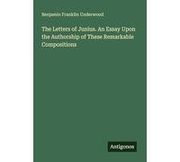 The Letters of Junius. An Essay Upon the Authorship of These Remarkable Compositions