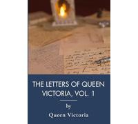 The Letters of Queen Victoria, Vol. 1: Queen Victoria in Her Own Unguarded Words (Annotated)