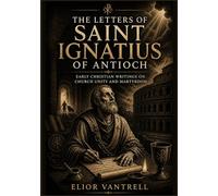 The Letters of Saint Ignatius of Antioch: Early Christian Writings on Church Unity and Martyrdom