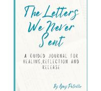 The Letters We Never Sent: A guided Journal for Healing, Reflection, and Release