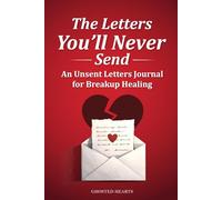 The Letters You'll Never Send: Words Left Unsaid: A Journal of Unsent Letters to My Ex for Closure, Healing, and Letting Go