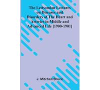 The Lettsomian Lectures on Diseases and Disorders of the Heart and Arteries in Middle and Advanced Life [1900-1901]