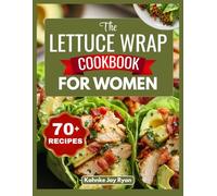 The Lettuce Wrap Cookbook for Women: Quick, Flavor-Packed Low-Carb Recipes for Weight Loss, Busy Days, and Guilt-Free Satisfaction