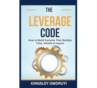 THE LEVERAGE CODE: How to Build Systems That Multiply Time, Wealth & Impact