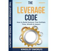 THE LEVERAGE CODE: HOW TO BUILD SYSTEMS THAT MULTIPLY TIME, WEALTH & IMPACT