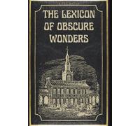 The Lexicon Of Obscure Wonders: A Compendium of Rare and Unusual Knowledge Trivia, Unusual Trivia, Weird History, Bizarre Science, and Strange Facts You Never Knew