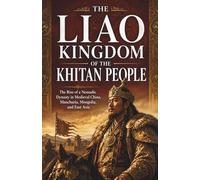 The Liao kingdom of the Khitan People: The Rise of a Nomadic Dynasty in Medieval China, Manchuria, Mongolia, and East Asia: 3 (Lost Kingdoms and Forgotten Empires of East Asia)