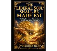 THE LIBERAL SOUL SHALL BE MADE FAT: The Kingdom Secret of Generosity, Increase, and Divine Overflow