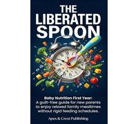 The Liberated Spoon: Baby Nutrition First Year: A guilt-free guide for new parents to enjoy relaxed family mealtimes without rigid feeding schedules.