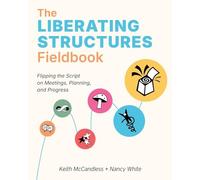 The Liberating Structures Fieldbook: Flipping the Script on Meetings, Planning, and Progress