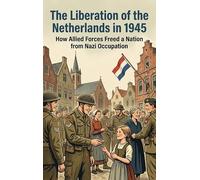 The Liberation of the Netherlands in 1945: How Allied Forces Freed a Nation from Nazi Occupation