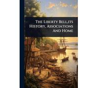 The Liberty Bell, its History, Associations And Home