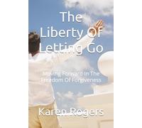 The Liberty Of Letting Go: Moving Forward In The Freedom Of Forgiveness