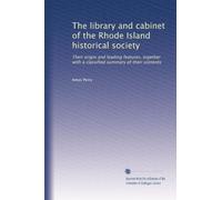 The library and cabinet of the Rhode Island historical society: Their origin and leading features, together with a classified summary of their contents