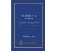 The library at the exposition (Vol-1): a survey of the Panama-Pacific international exposition in the interest of the American library association and affiliated organizations