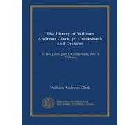 The library of William Andrews Clark, jr. Cruikshank and Dickens (v.1): In two parts: part I: Cruikshank; part II: Dickens