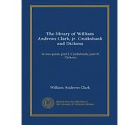 The library of William Andrews Clark, jr. Cruikshank and Dickens (v.2): In two parts: part I: Cruikshank; part II: Dickens