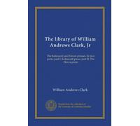 The library of William Andrews Clark, Jr: The Kelmscott and Doves presses. In two parts: part I: Kelmscott press; part II: The Doves press