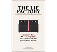 The Lie Factory: From Fairy Tales to Fake Orgasms - How Childhood Myths Destroy Adult Intimacy