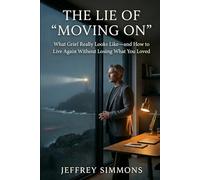 The Lie of “Moving On”: What Grief Really Looks Like-and How to Live Again Without Losing What You Loved