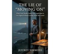 The Lie of “Moving On”: What Grief Really Looks Like-and How to Live Again Without Losing What You Loved