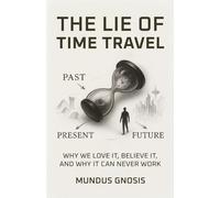 The Lie of Time Travel: Why We Love It, Believe It, and Why It Can Never Work
