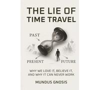 The Lie of Time Travel: Why We Love It, Believe It, and Why It Can Never Work (Eterninty)