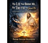The Lie That Broke Me, The Truth That Saved Me: From the Wounds of a Father to the Redemption of a Savior